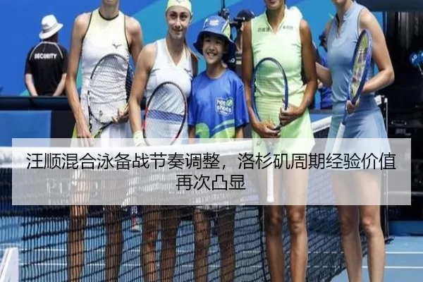 汪顺混合泳备战节奏调整，洛杉矶周期经验价值再次凸显
