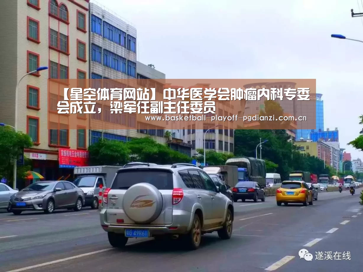 【星空体育网站】中华医学会肿瘤内科专委会成立,梁军任副主任委员(图1) 星空体育