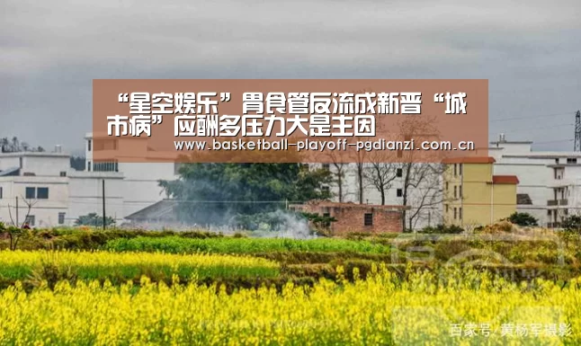 “星空娱乐”胃食管反流成新晋“城市病”应酬多压力大是主因(图1) 星空体育网站