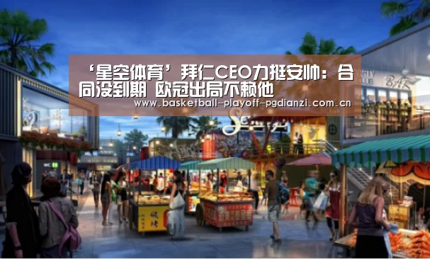 ‘星空体育’拜仁CEO力挺安帅:合同没到期 欧冠出局不赖他(图1) 星空体育